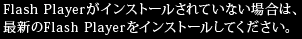Flash Player���C���X�g�[������Ă��Ȃ��ꍇ�́A�ŐV��Flash Player���C���X�g�[�����Ă��������B
