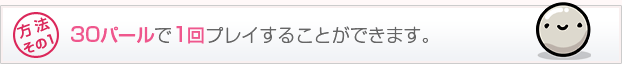 30パールで1回プレイすることができます。